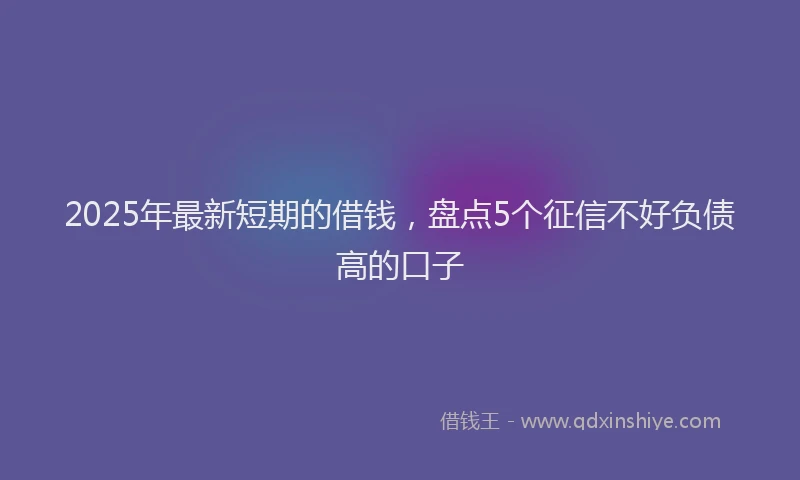 2025年最新短期的借钱，盘点5个征信不好负债高的口子