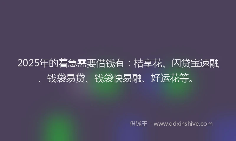 2025年的着急需要借钱有：桔享花、闪贷宝速融、钱袋易贷、钱袋快易融、好运花等。