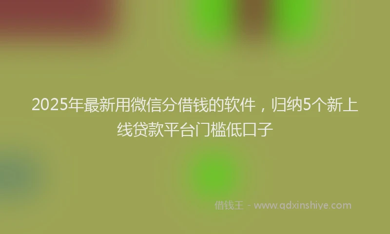 2025年最新用微信分借钱的软件,归纳5个新上线贷款平台门槛低口子