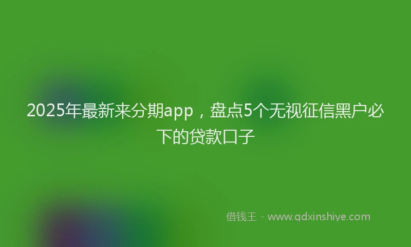 2025年最新来分期app，盘点5个无视征信黑户必下的贷款口子
