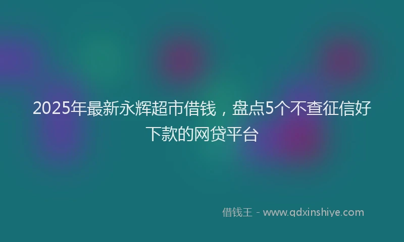 2025年最新永辉超市借钱，盘点5个不查征信好下款的网贷平台