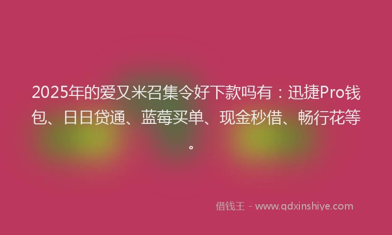 2025年的爱又米召集令好下款吗有：迅捷Pro钱包、日日贷通、蓝莓买单、现金秒借、畅行花等。
