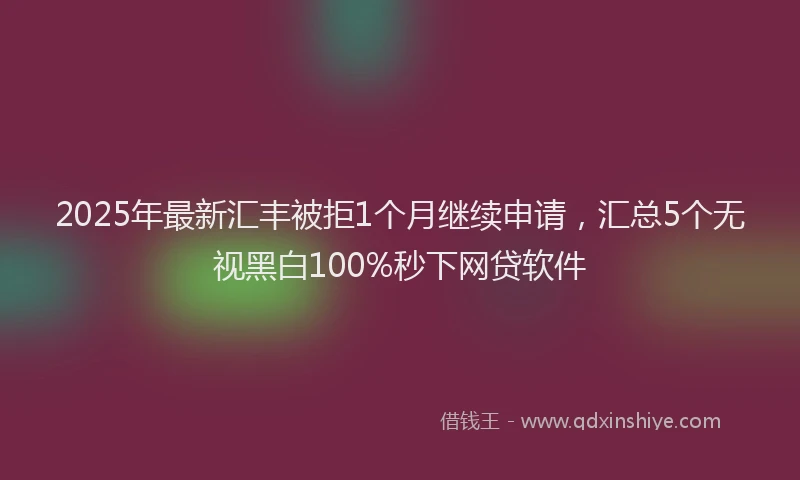 2025年最新汇丰被拒1个月继续申请，汇总5个无视黑白100%秒下网贷软件
