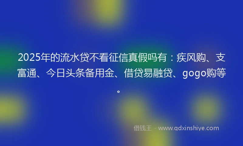 2025年的流水贷不看征信真假吗有：疾风购、支富通、今日头条备用金、借贷易融贷、gogo购等。