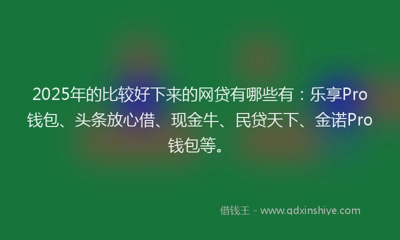 2025年的比较好下来的网贷有哪些有：乐享Pro钱包、头条放心借、现金牛、民贷天下、金诺Pro钱包等。