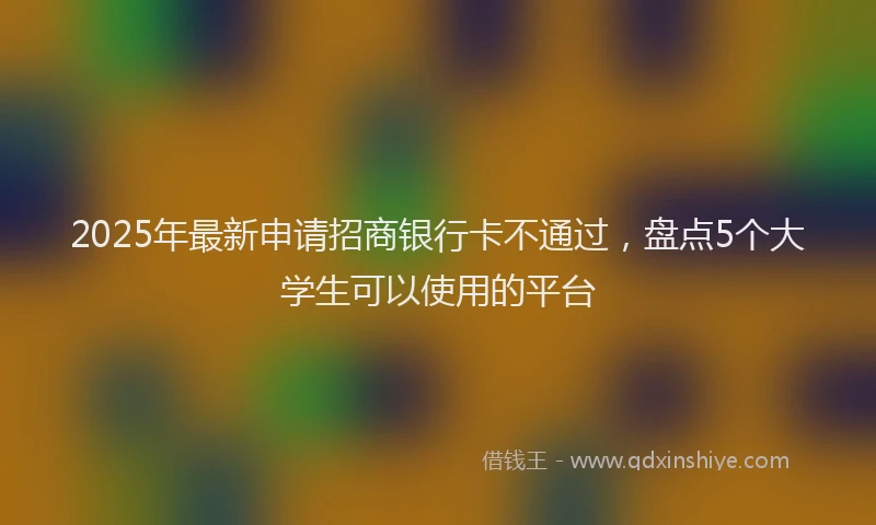 2025年最新申请招商银行卡不通过，盘点5个大学生可以使用的平台