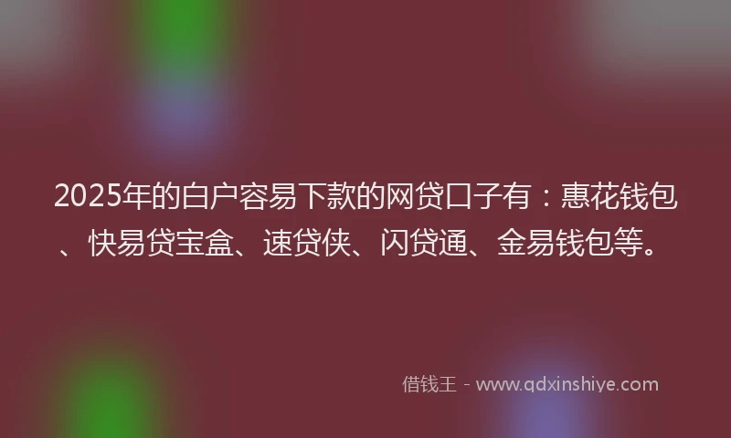2025年的白户容易下款的网贷口子有：惠花钱包、快易贷宝盒、速贷侠、闪贷通、金易钱包等。