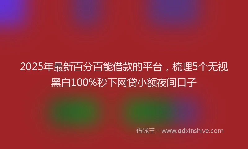 2025年最新百分百能借款的平台，梳理5个无视黑白100%秒下网贷小额夜间口子