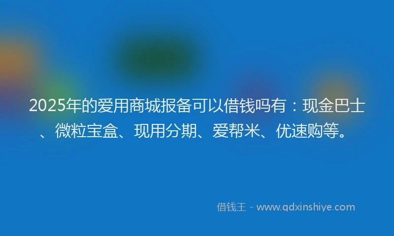 2025年的爱用商城报备可以借钱吗有：现金巴士、微粒宝盒、现用分期、爱帮米、优速购等。