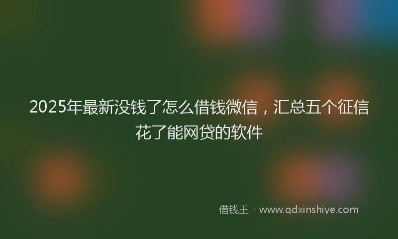 2025年最新没钱了怎么借钱微信，汇总五个征信花了能网贷的软件