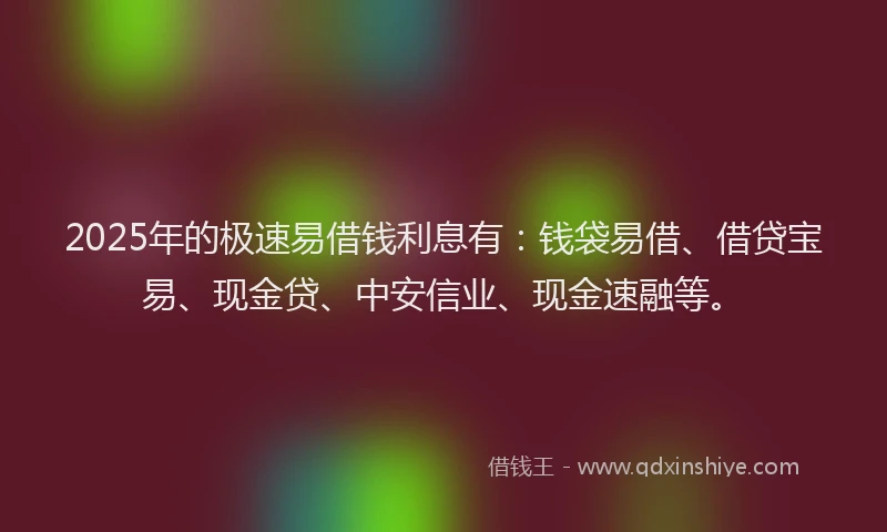 2025年的极速易借钱利息有：钱袋易借、借贷宝易、现金贷、中安信业、现金速融等。