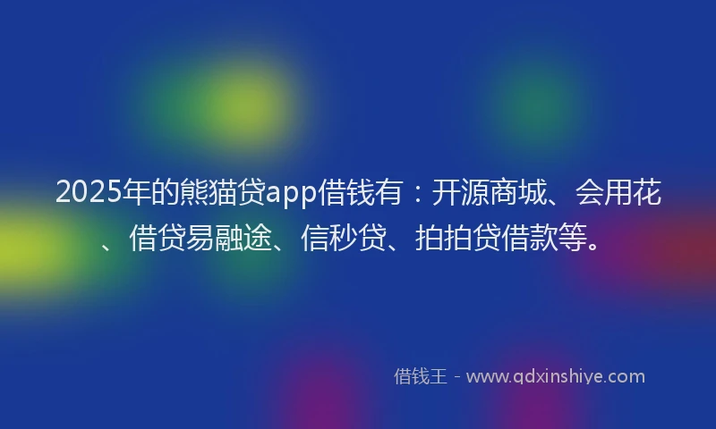 2025年的熊猫贷app借钱有：开源商城、会用花、借贷易融途、信秒贷、拍拍贷借款等。