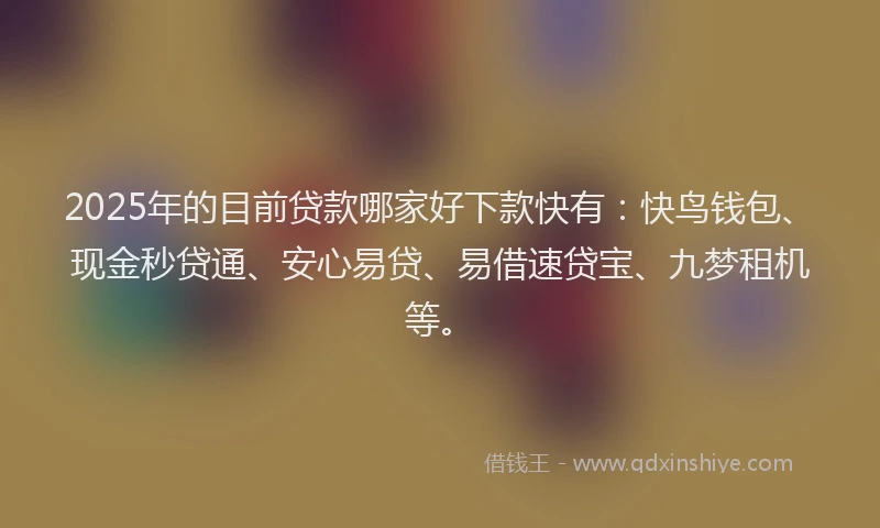 2025年的目前贷款哪家好下款快有：快鸟钱包、现金秒贷通、安心易贷、易借速贷宝、九梦租机等。
