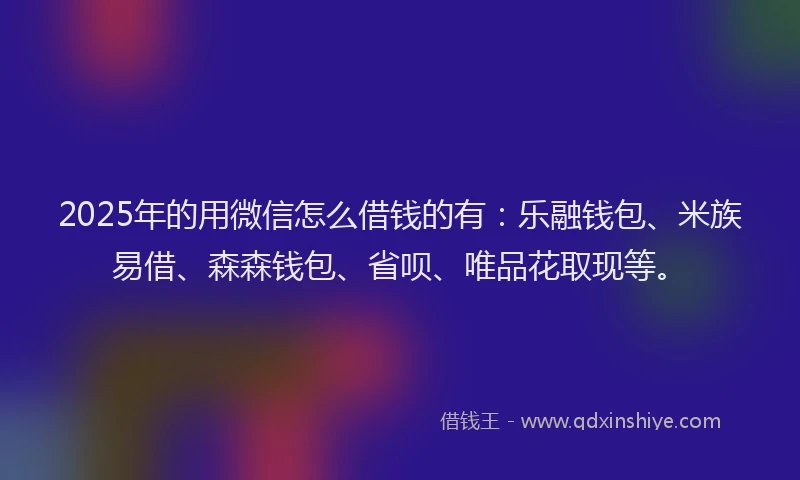 2025年的用微信怎么借钱的有：乐融钱包、米族易借、森森钱包、省呗、唯品花取现等。