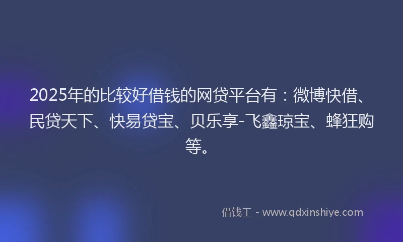 2025年的比较好借钱的网贷平台有：微博快借、民贷天下、快易贷宝、贝乐享-飞鑫琼宝、蜂狂购等。