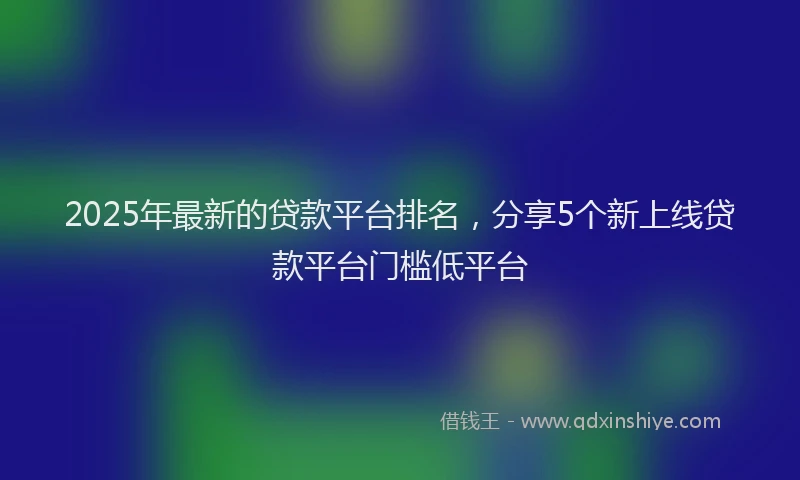 2025年最新的贷款平台排名，分享5个新上线贷款平台门槛低平台