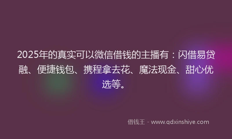 2025年的真实可以微信借钱的主播有：闪借易贷融、便捷钱包、携程拿去花、魔法现金、甜心优选等。
