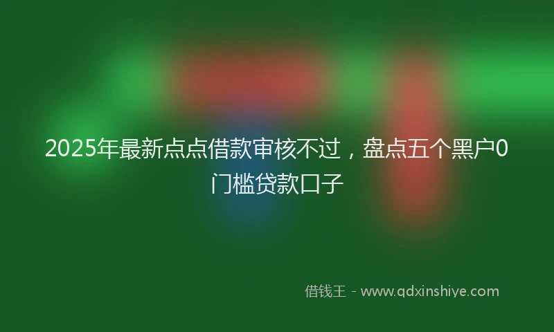 2025年最新点点借款审核不过，盘点五个黑户0门槛贷款口子