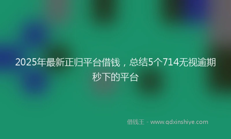 2025年最新正归平台借钱，总结5个714无视逾期秒下的平台