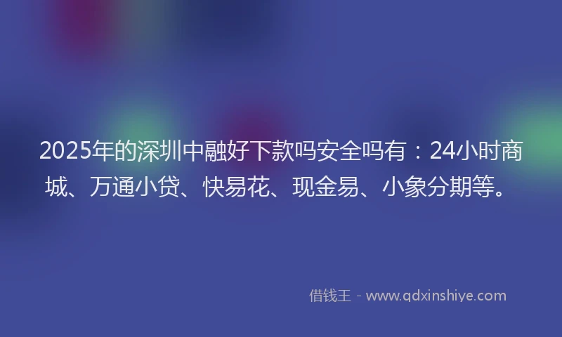 2025年的深圳中融好下款吗安全吗有：24小时商城、万通小贷、快易花、现金易、小象分期等。