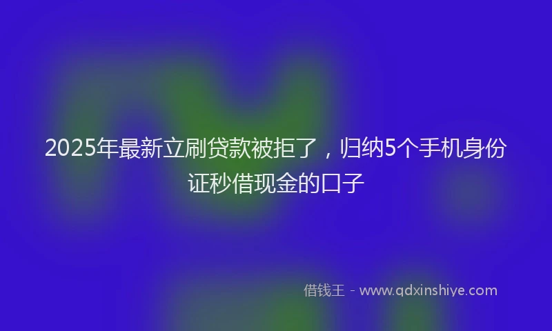 2025年最新立刷贷款被拒了，归纳5个手机身份证秒借现金的口子