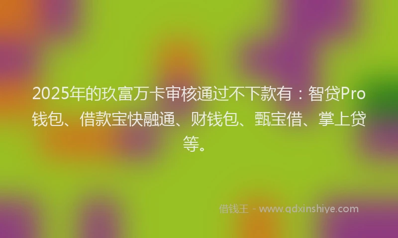 2025年的玖富万卡审核通过不下款有：智贷Pro钱包、借款宝快融通、财钱包、甄宝借、掌上贷等。