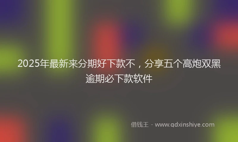 2025年最新来分期好下款不，分享五个高炮双黑逾期必下款软件