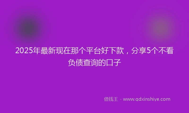 2025年最新现在那个平台好下款，分享5个不看负债查询的口子