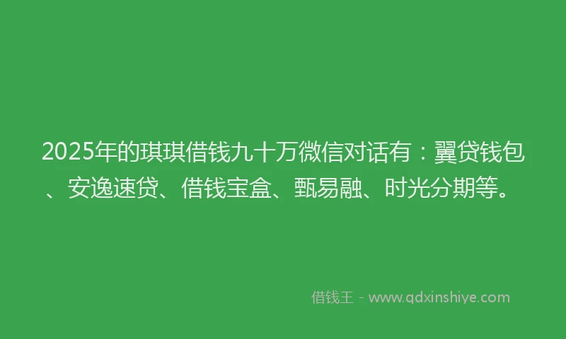 2025年的琪琪借钱九十万微信对话有：翼贷钱包、安逸速贷、借钱宝盒、甄易融、时光分期等。
