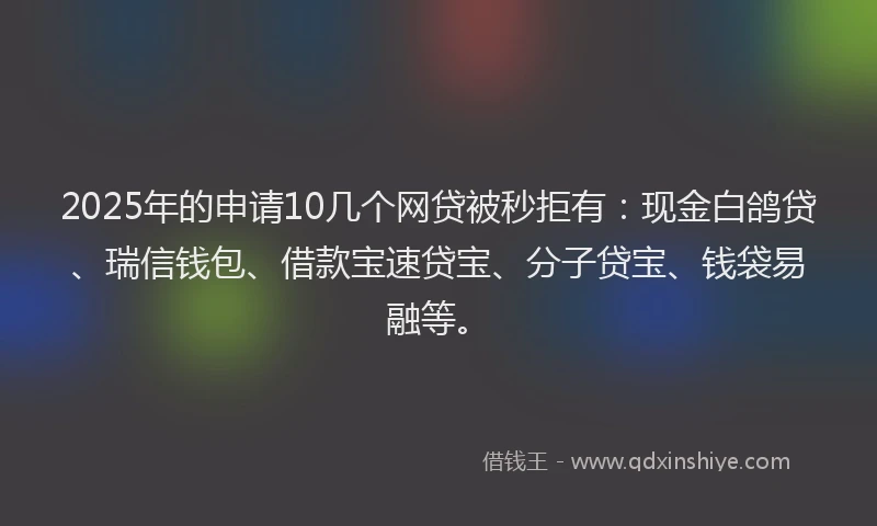 2025年的申请10几个网贷被秒拒有：现金白鸽贷、瑞信钱包、借款宝速贷宝、分子贷宝、钱袋易融等。