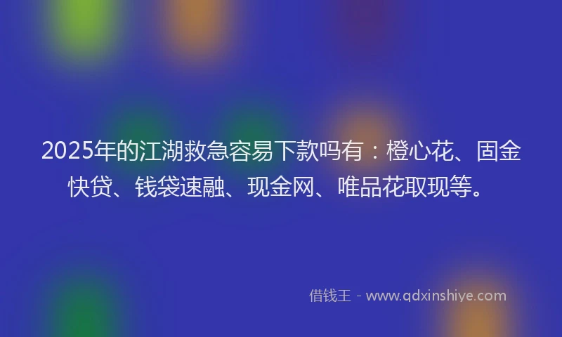 2025年的江湖救急容易下款吗有：橙心花、固金快贷、钱袋速融、现金网、唯品花取现等。