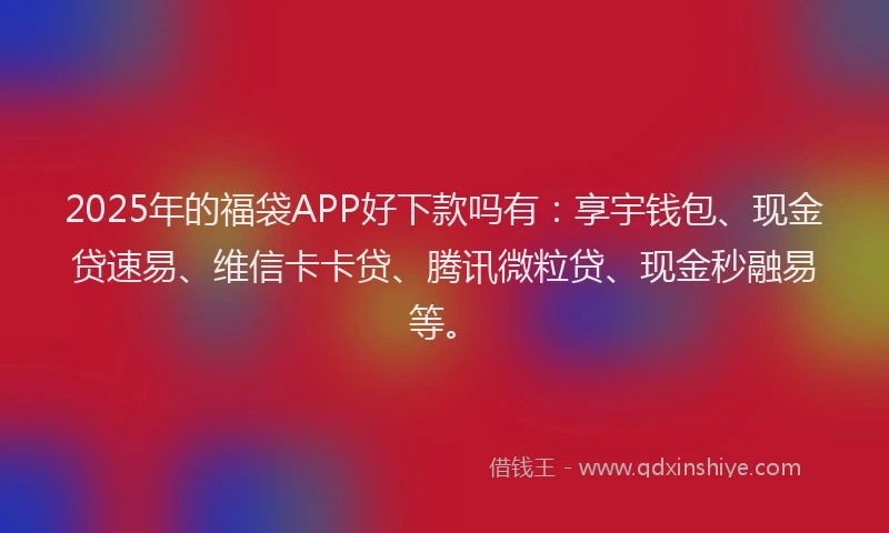 2025年的福袋APP好下款吗有：享宇钱包、现金贷速易、维信卡卡贷、腾讯微粒贷、现金秒融易等。