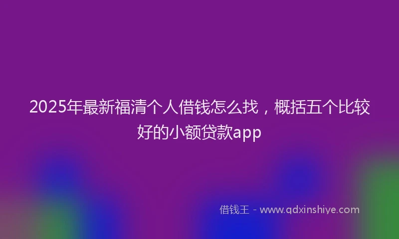 2025年最新福清个人借钱怎么找，概括五个比较好的小额贷款app