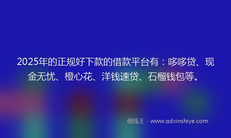 2025年的正规好下款的借款平台有：哆哆贷、现金无忧、橙心花、洋钱速贷、石榴钱包等。