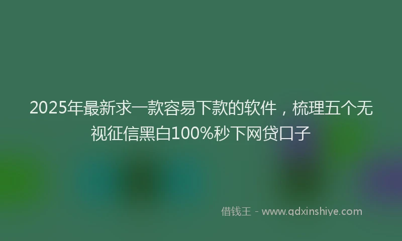 2025年最新求一款容易下款的软件，梳理五个无视征信黑白100%秒下网贷口子