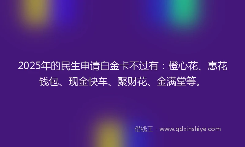 2025年的民生申请白金卡不过有：橙心花、惠花钱包、现金快车、聚财花、金满堂等。