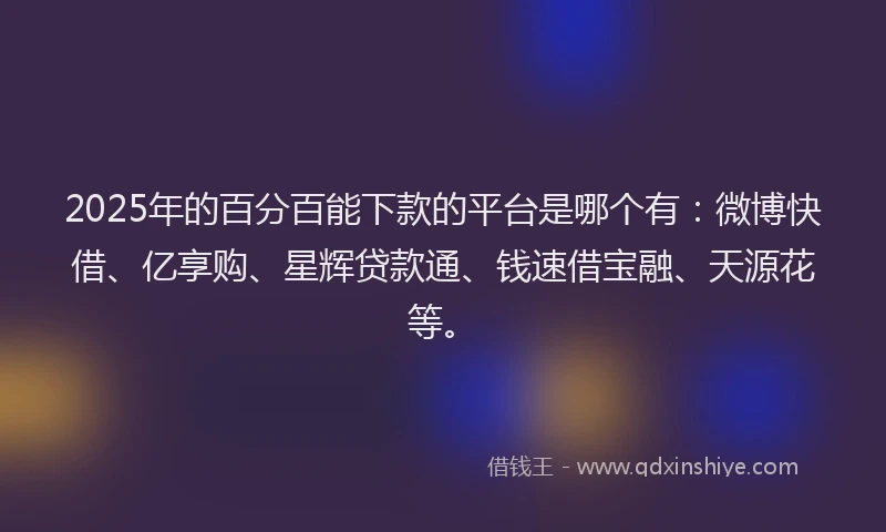 2025年的百分百能下款的平台是哪个有：微博快借、亿享购、星辉贷款通、钱速借宝融、天源花等。