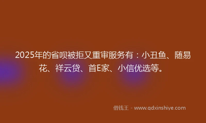 2025年的省呗被拒又重审服务有：小丑鱼、随易花、祥云贷、首E家、小信优选等。