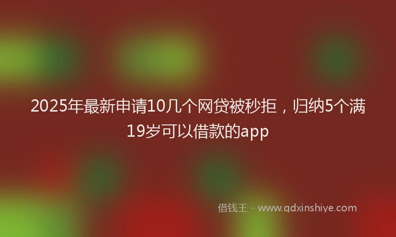 2025年最新申请10几个网贷被秒拒，归纳5个满19岁可以借款的app