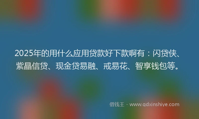 2025年的用什么应用贷款好下款啊有：闪贷侠、紫晶信贷、现金贷易融、戒易花、智享钱包等。