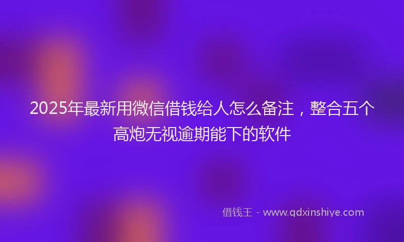 2025年最新用微信借钱给人怎么备注，整合五个高炮无视逾期能下的软件