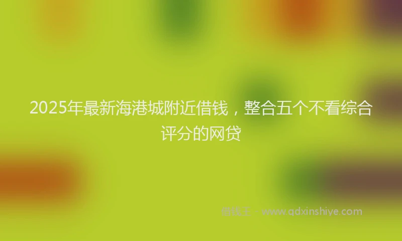 2025年最新海港城附近借钱，整合五个不看综合评分的网贷