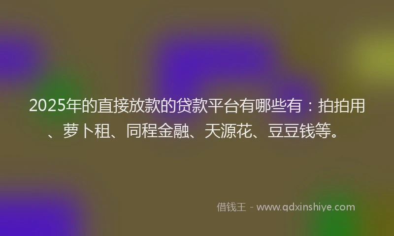 2025年的直接放款的贷款平台有哪些有：拍拍用、萝卜租、同程金融、天源花、豆豆钱等。