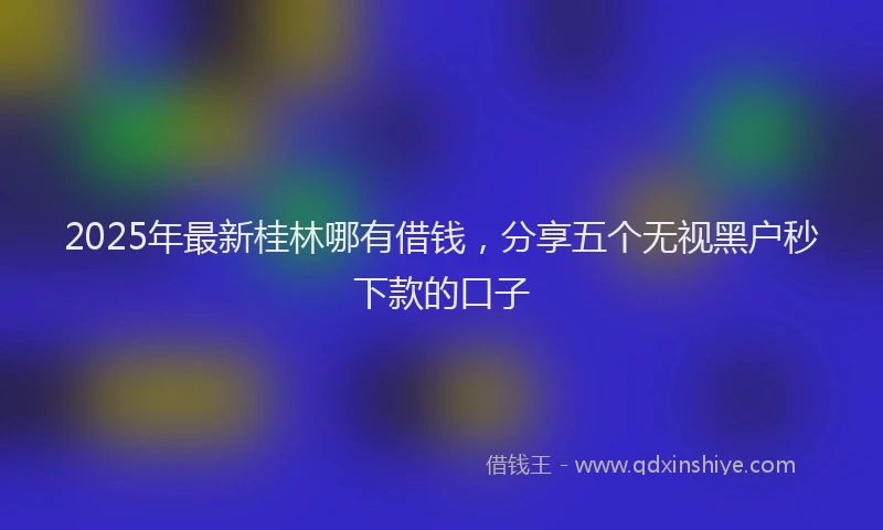 2025年最新桂林哪有借钱，分享五个无视黑户秒下款的口子