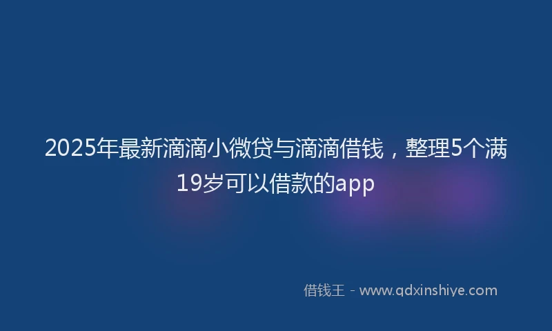 2025年最新滴滴小微贷与滴滴借钱，整理5个满19岁可以借款的app