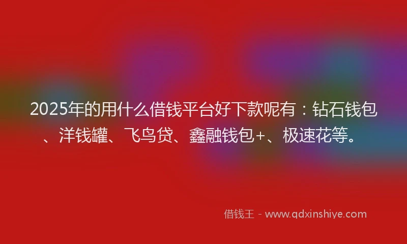 2025年的用什么借钱平台好下款呢有：钻石钱包、洋钱罐、飞鸟贷、鑫融钱包+、极速花等。