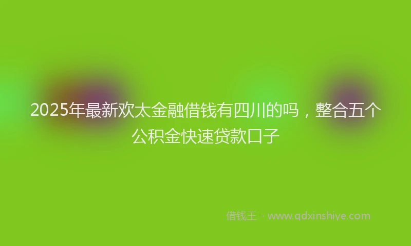 2025年最新欢太金融借钱有四川的吗，整合五个公积金快速贷款口子