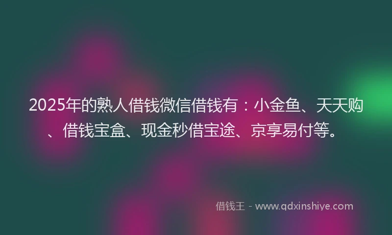 2025年的熟人借钱微信借钱有：小金鱼、天天购、借钱宝盒、现金秒借宝途、京享易付等。
