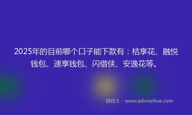 2025年的目前哪个口子能下款有：桔享花、融悦钱包、速享钱包、闪借侠、安逸花等。