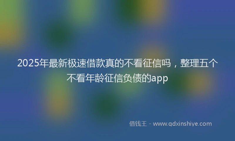 2025年最新极速借款真的不看征信吗，整理五个不看年龄征信负债的app
